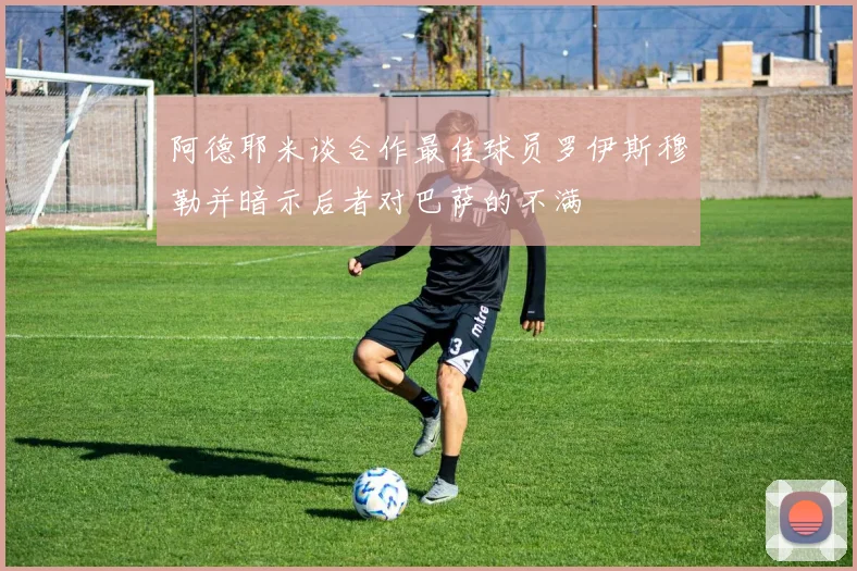 阿德耶米谈合作最佳球员罗伊斯穆勒并暗示后者对巴萨的不满