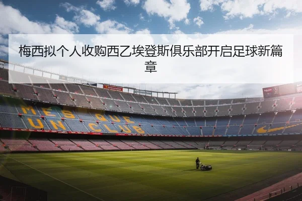 梅西拟个人收购西乙埃登斯俱乐部开启足球新篇章